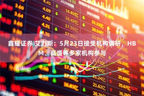 鑫耀证券 艾力斯：5月23日接受机构调研，HBM、高盛等多家机构参与