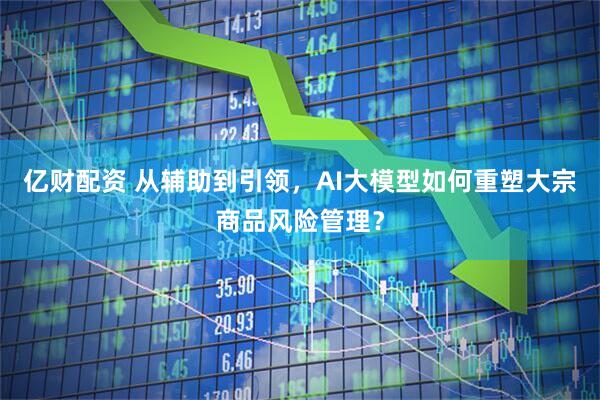 亿财配资 从辅助到引领，AI大模型如何重塑大宗商品风险管理？