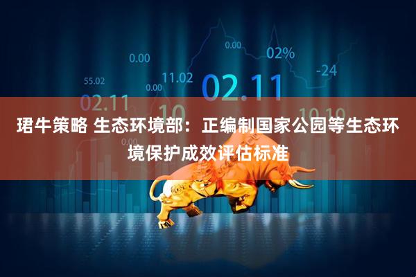 珺牛策略 生态环境部：正编制国家公园等生态环境保护成效评估标准