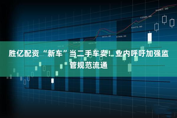 胜亿配资 “新车”当二手车卖！业内呼吁加强监管规范流通