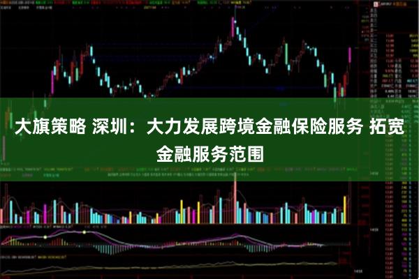 大旗策略 深圳：大力发展跨境金融保险服务 拓宽金融服务范围