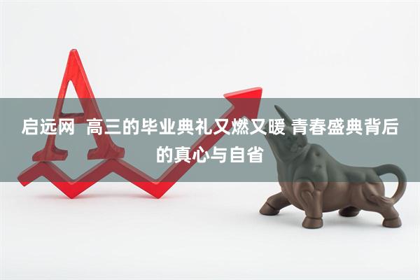 启远网  高三的毕业典礼又燃又暖 青春盛典背后的真心与自省