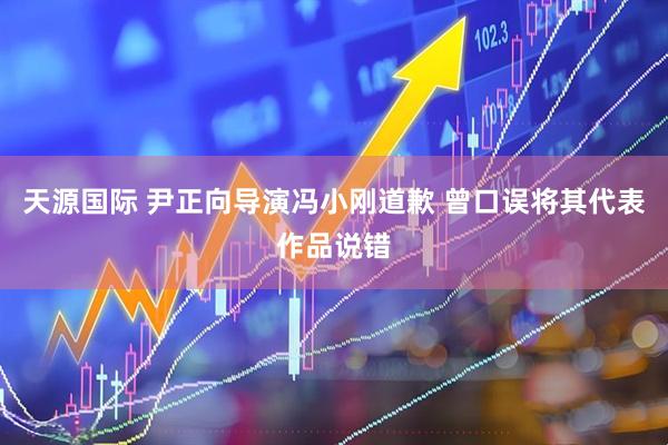 天源国际 尹正向导演冯小刚道歉 曾口误将其代表作品说错