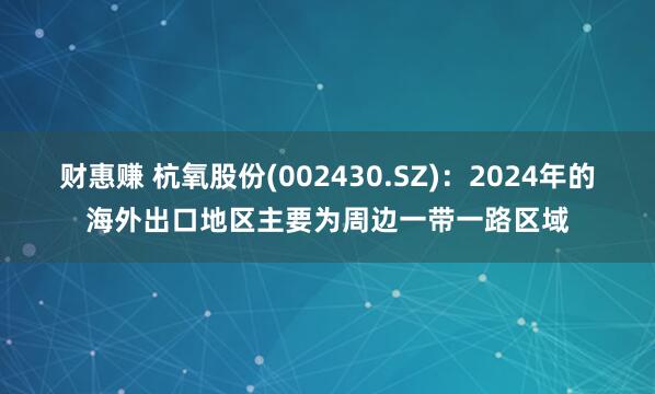 财惠赚 杭氧股份(002430.SZ)：2024年的海外出口地区主要为周边一带一路区域