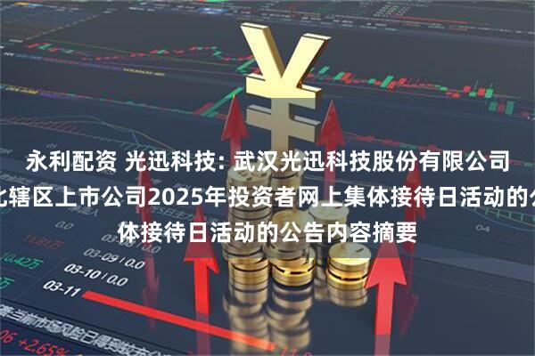 永利配资 光迅科技: 武汉光迅科技股份有限公司关于参加湖北辖区上市公司2025年投资者网上集体接待日活动的公告内容摘要