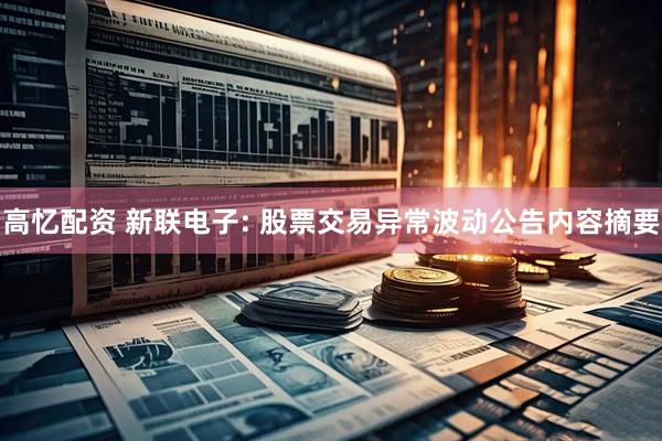 高忆配资 新联电子: 股票交易异常波动公告内容摘要