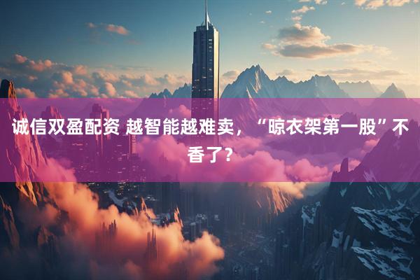 诚信双盈配资 越智能越难卖，“晾衣架第一股”不香了？