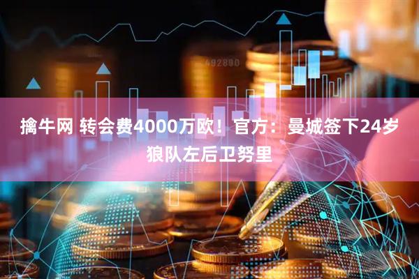 擒牛网 转会费4000万欧！官方：曼城签下24岁狼队左后卫努里