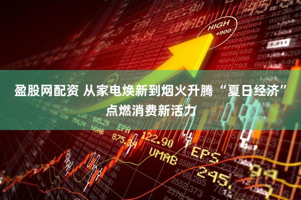 盈股网配资 从家电焕新到烟火升腾 “夏日经济”点燃消费新活力