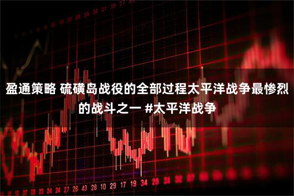 盈通策略 硫磺岛战役的全部过程太平洋战争最惨烈的战斗之一 #太平洋战争
