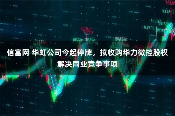 信富网 华虹公司今起停牌，拟收购华力微控股权解决同业竞争事项