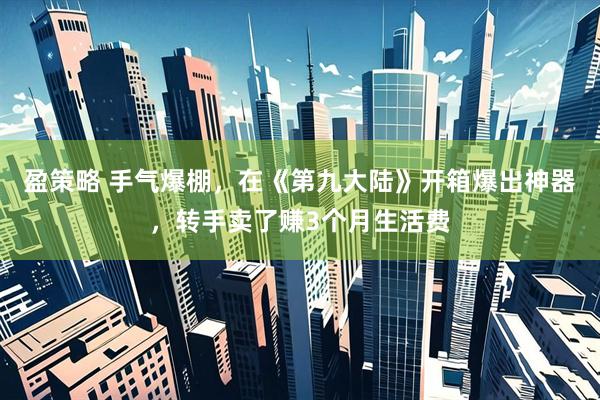 盈策略 手气爆棚，在《第九大陆》开箱爆出神器，转手卖了赚3个月生活费