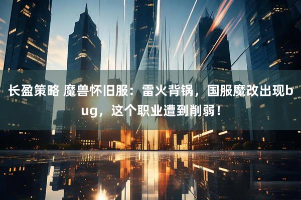 长盈策略 魔兽怀旧服：雷火背锅，国服魔改出现bug，这个职业遭到削弱！