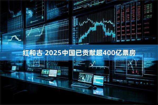红和古 2025中国已贡献超400亿票房