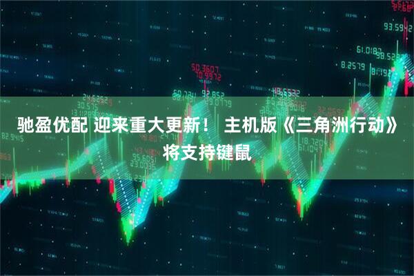 驰盈优配 迎来重大更新！ 主机版《三角洲行动》将支持键鼠