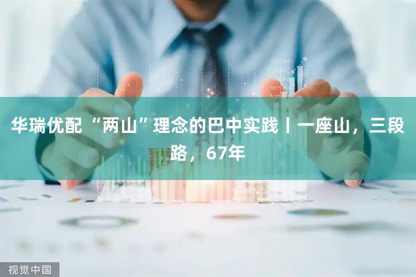 华瑞优配 “两山”理念的巴中实践丨一座山，三段路，67年