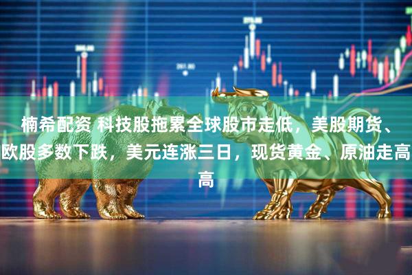 楠希配资 科技股拖累全球股市走低，美股期货、欧股多数下跌，美元连涨三日，现货黄金、原油走高