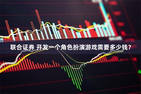 联合证券 开发一个角色扮演游戏需要多少钱？