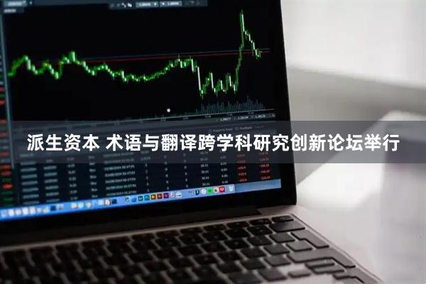 派生资本 术语与翻译跨学科研究创新论坛举行