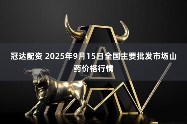 冠达配资 2025年9月15日全国主要批发市场山药价格行情