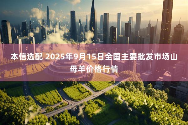 本信选配 2025年9月15日全国主要批发市场山母羊价格行情