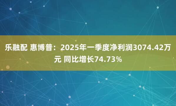 乐融配 惠博普：2025年一季度净利润3074.42万元 同比增长74.73%