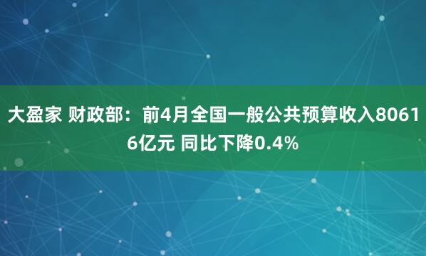 大盈家 财政部：前4月全国一般公共预算收入80616亿元 同比下降0.4%