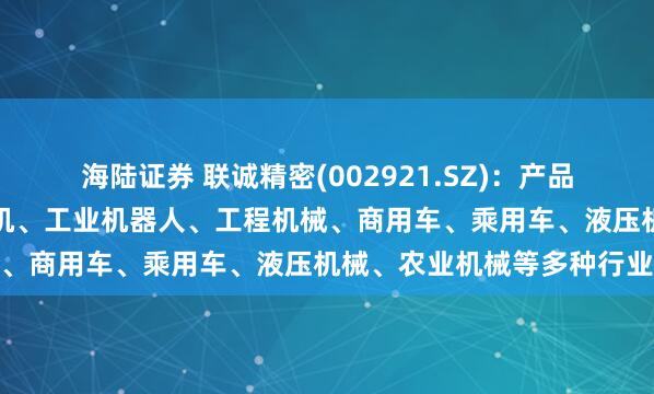 海陆证券 联诚精密(002921.SZ)：产品广泛应用于商用空调压缩机、工业机器人、工程机械、商用车、乘用车、液压机械、农业机械等多种行业