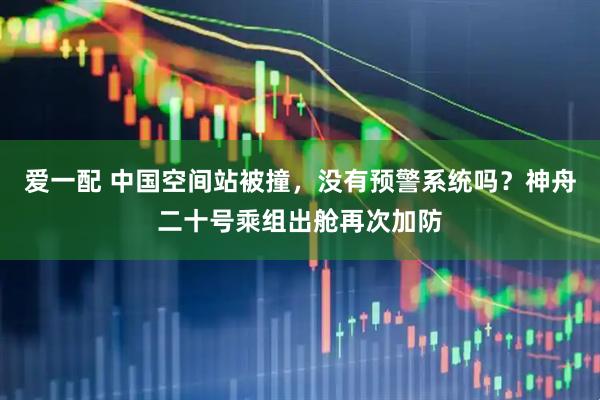 爱一配 中国空间站被撞，没有预警系统吗？神舟二十号乘组出舱再次加防