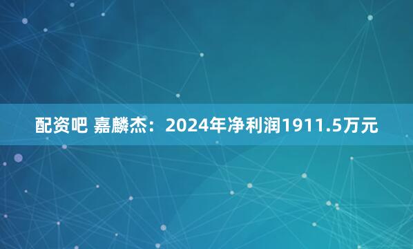 配资吧 嘉麟杰：2024年净利润1911.5万元