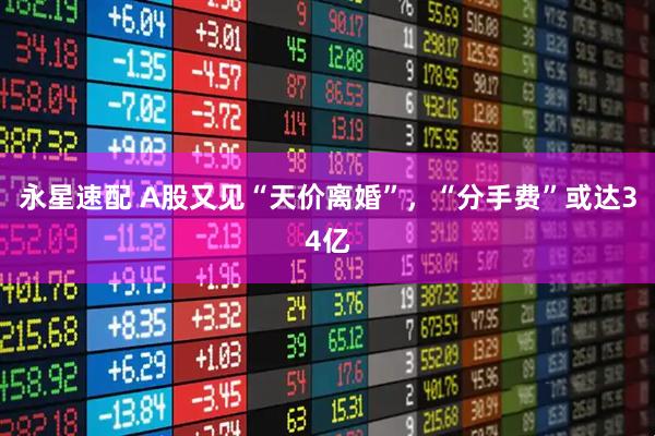 永星速配 A股又见“天价离婚”，“分手费”或达34亿