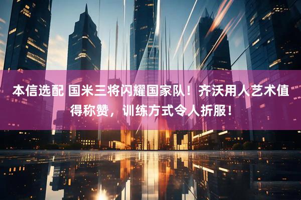 本信选配 国米三将闪耀国家队！齐沃用人艺术值得称赞，训练方式令人折服！