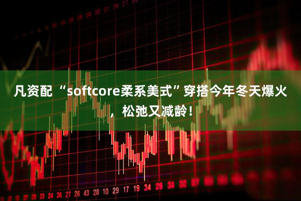 凡资配 “softcore柔系美式”穿搭今年冬天爆火，松弛又减龄！
