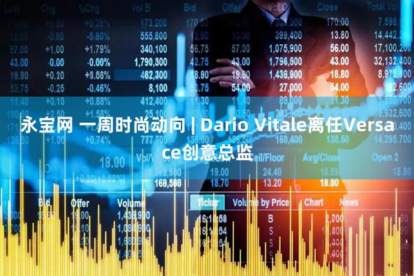 永宝网 一周时尚动向 | Dario Vitale离任Versace创意总监
