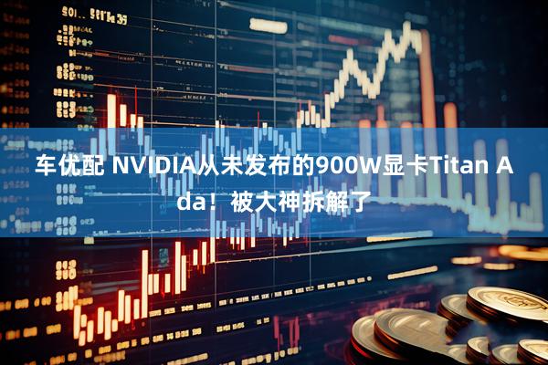 车优配 NVIDIA从未发布的900W显卡Titan Ada！被大神拆解了