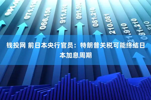 钱投网 前日本央行官员：特朗普关税可能终结日本加息周期