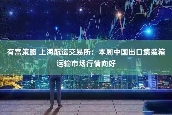 有富策略 上海航运交易所：本周中国出口集装箱运输市场行情向好