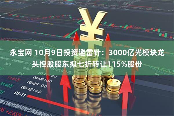 永宝网 10月9日投资避雷针：3000亿光模块龙头控股股东拟七折转让115%股份