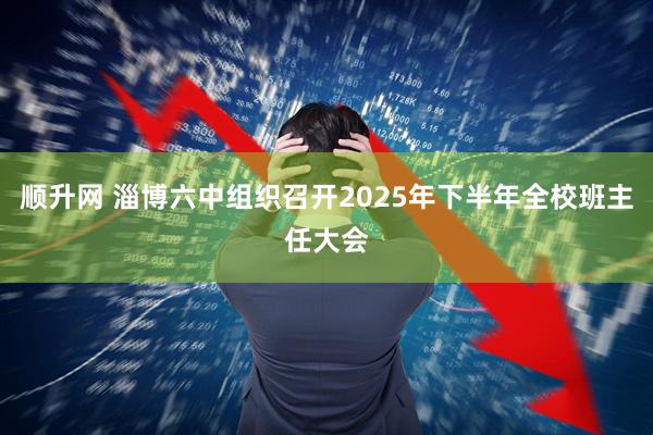 顺升网 淄博六中组织召开2025年下半年全校班主任大会