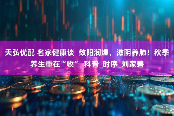 天弘优配 名家健康谈  敛阳润燥，滋阴养肺！秋季养生重在“收”_科普_时序_刘家碧