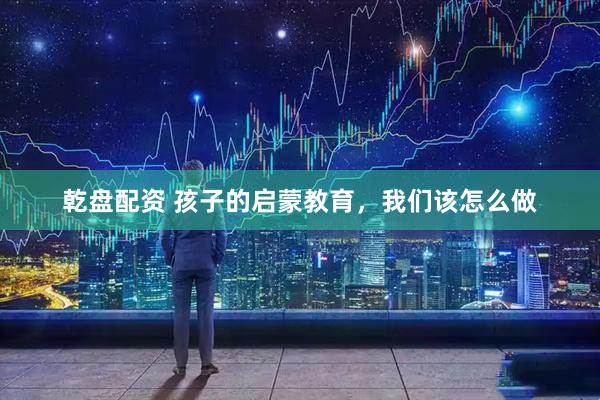 乾盘配资 孩子的启蒙教育，我们该怎么做